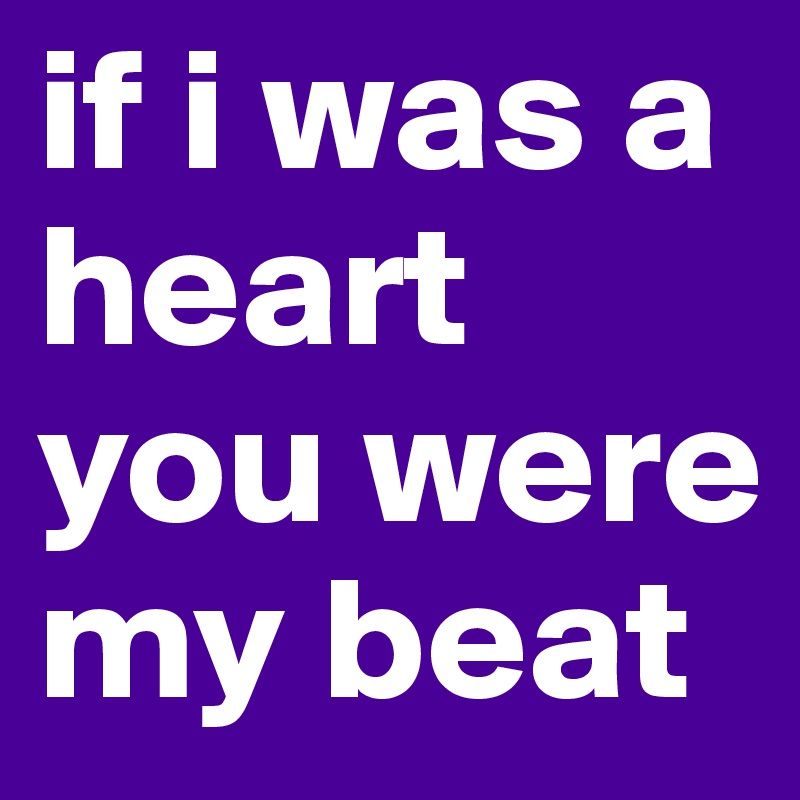 if i was a heart you were my beat