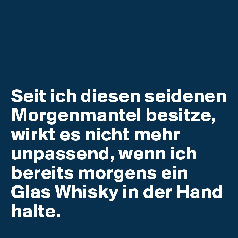 



Seit ich diesen seidenen Morgenmantel besitze, 
wirkt es nicht mehr unpassend, wenn ich bereits morgens ein Glas Whisky in der Hand halte.