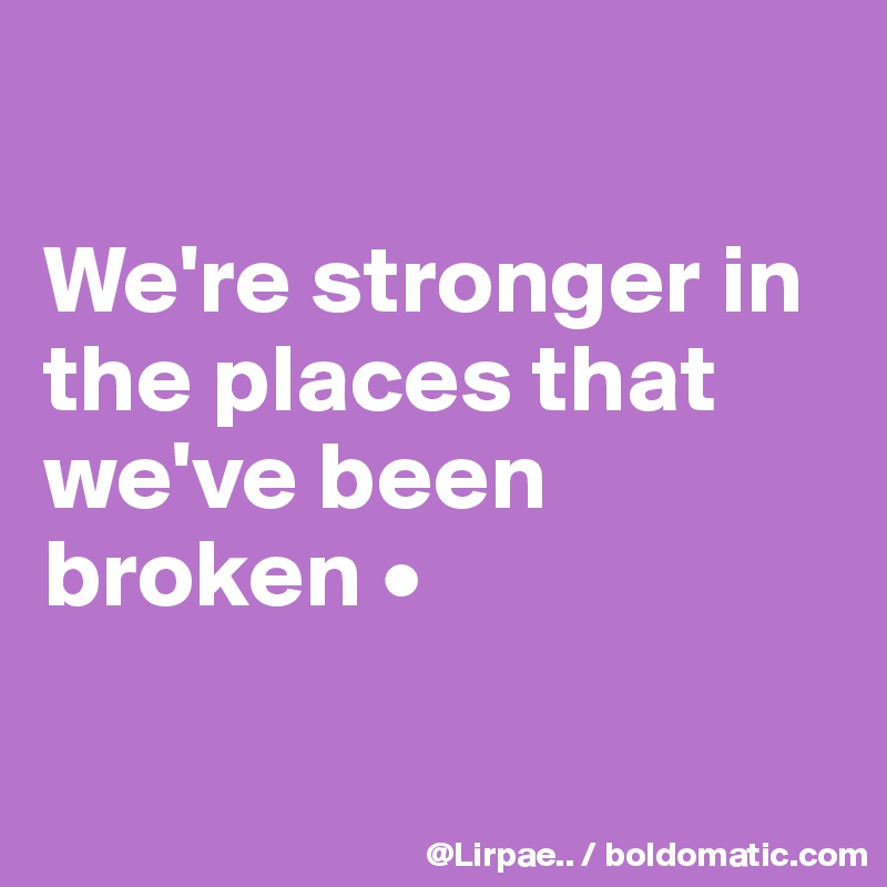 

We're stronger in the places that we've been broken •

