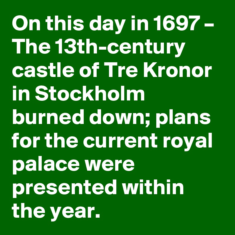 On this day in 1697 – The 13th-century castle of Tre Kronor in Stockholm burned down; plans for the current royal palace were presented within the year.