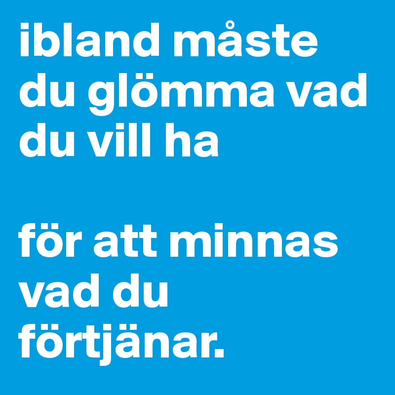 ibland måste du glömma vad du vill ha

för att minnas vad du förtjänar.
