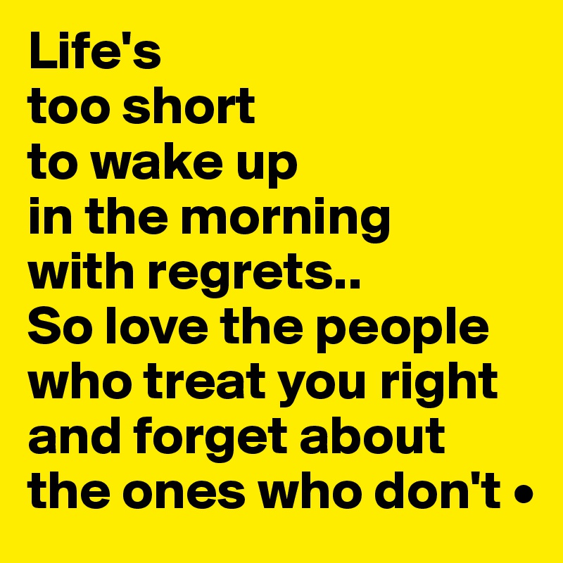 Life's
too short
to wake up
in the morning
with regrets..
So love the people who treat you right and forget about the ones who don't •