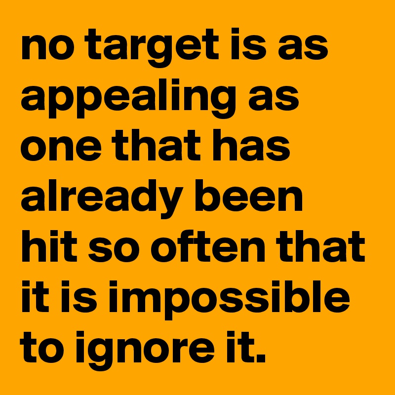 no target is as appealing as one that has already been hit so often that it is impossible to ignore it.