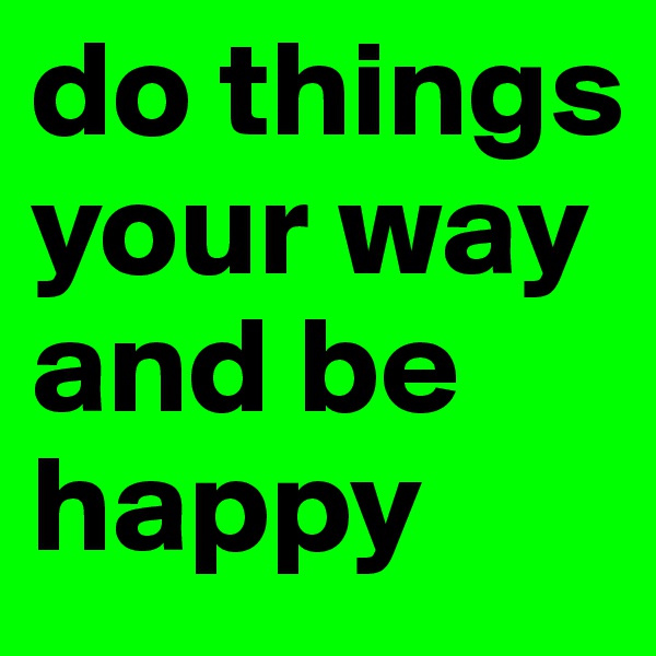 do things your way and be happy
