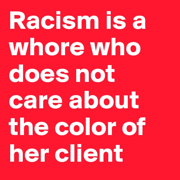 Racism is a whore who does not care about the color of her client