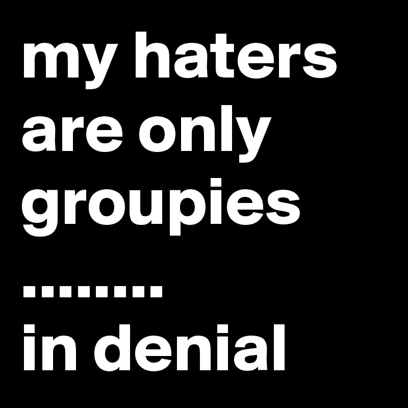 my haters are only groupies ........
in denial