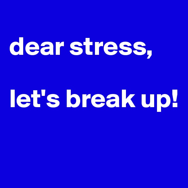 
dear stress,

let's break up!

