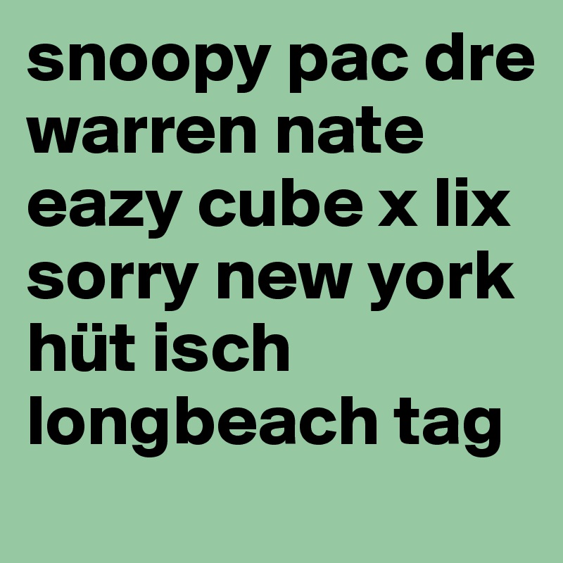 snoopy pac dre warren nate eazy cube x lix
sorry new york hüt isch longbeach tag