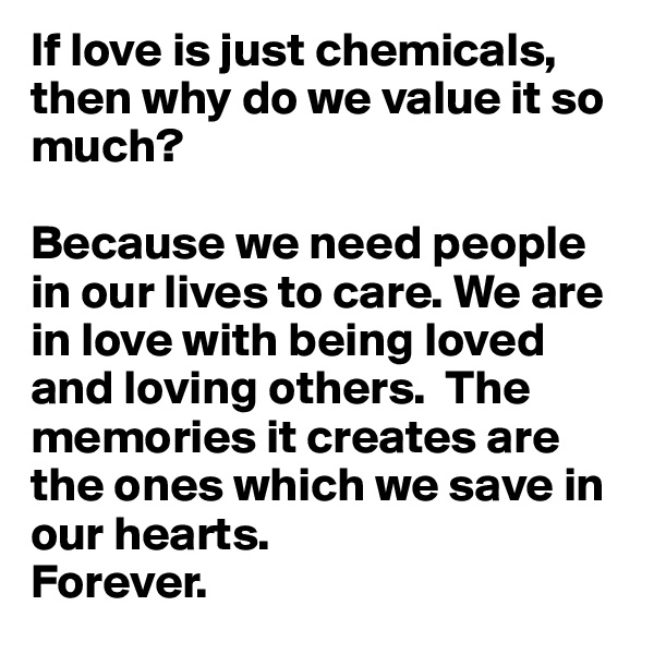 If love is just chemicals, then why do we value it so much?

Because we need people in our lives to care. We are in love with being loved and loving others.  The memories it creates are the ones which we save in our hearts. 
Forever.