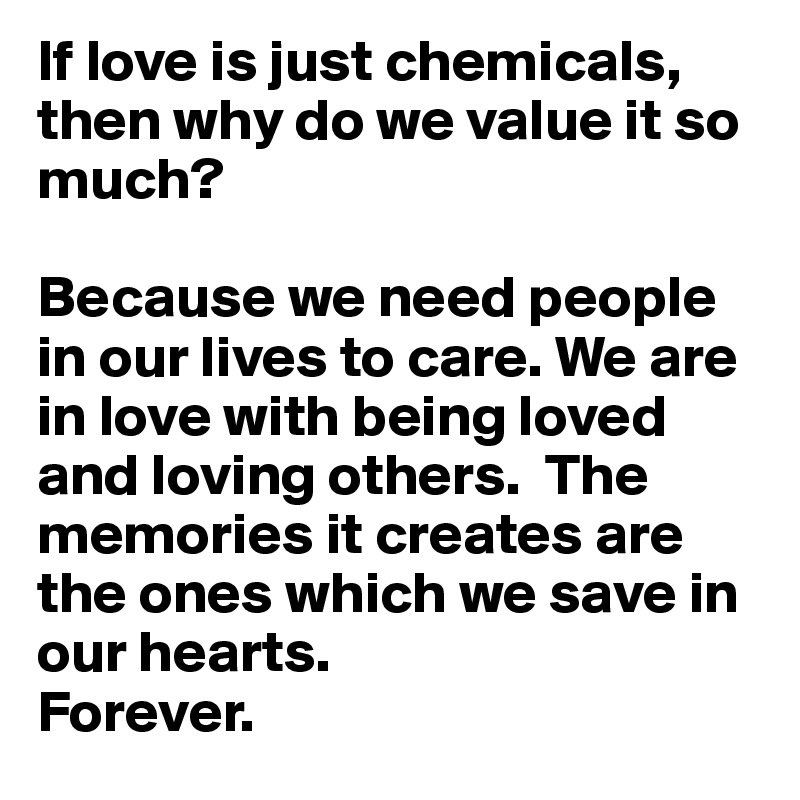 If love is just chemicals, then why do we value it so much?

Because we need people in our lives to care. We are in love with being loved and loving others.  The memories it creates are the ones which we save in our hearts. 
Forever.