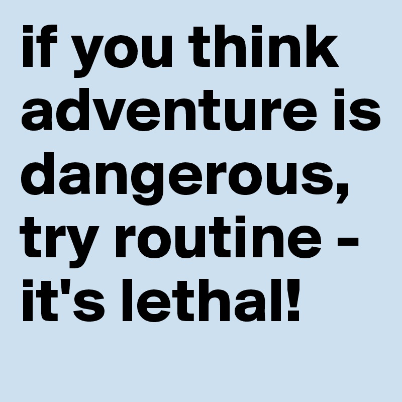 if you think adventure is dangerous, 
try routine - it's lethal!
