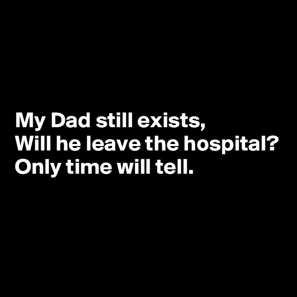 



My Dad still exists,
Will he leave the hospital?
Only time will tell.



