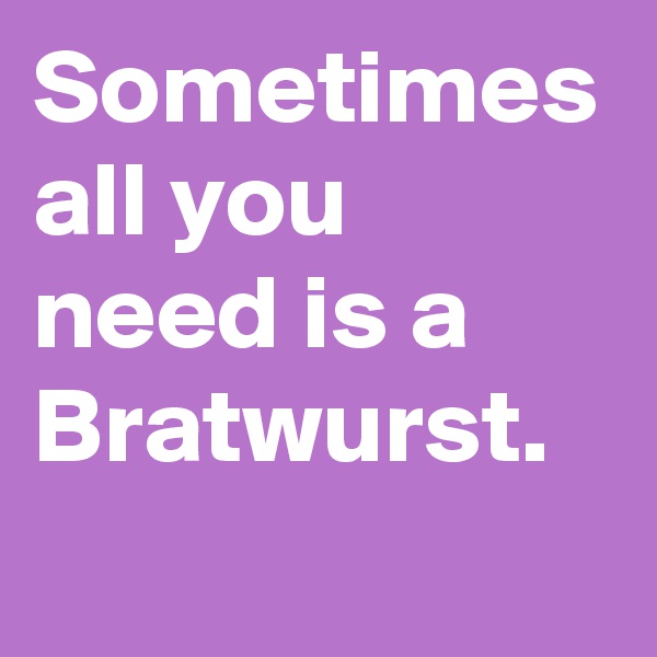 Sometimes all you need is a Bratwurst.