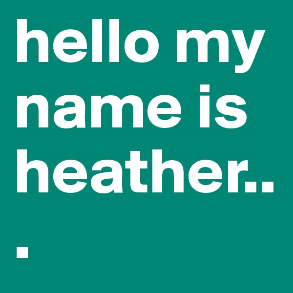 hello my name is heather...