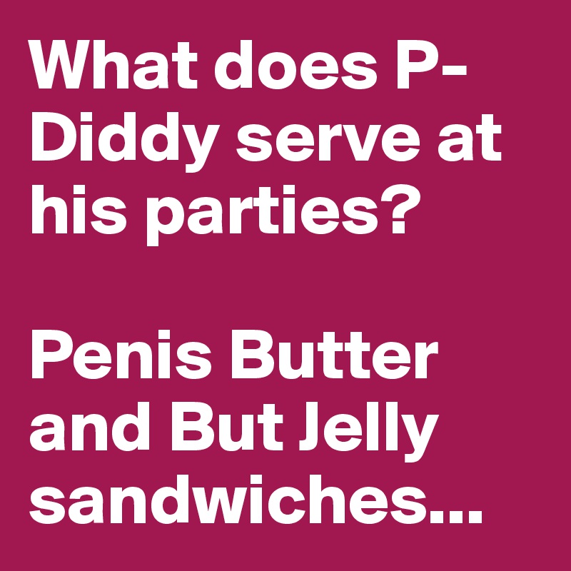 What does P-Diddy serve at his parties? 

Penis Butter and But Jelly sandwiches...