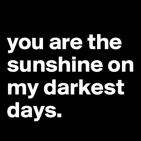                                               you are the sunshine on my darkest days.                       