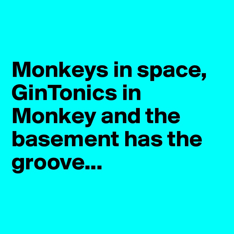 

Monkeys in space, GinTonics in Monkey and the basement has the groove...

