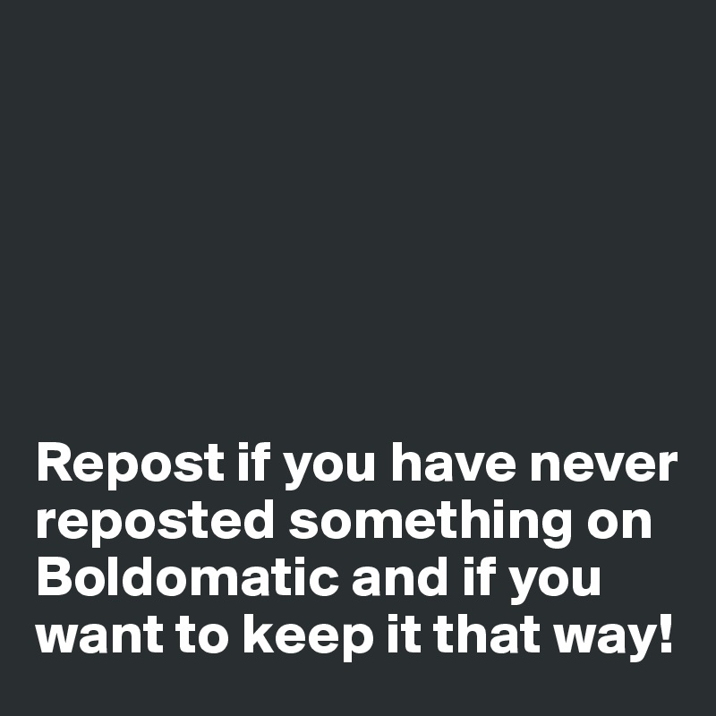 






Repost if you have never reposted something on Boldomatic and if you want to keep it that way!