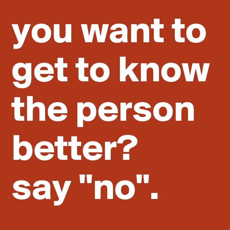 you want to get to know the person better? say 