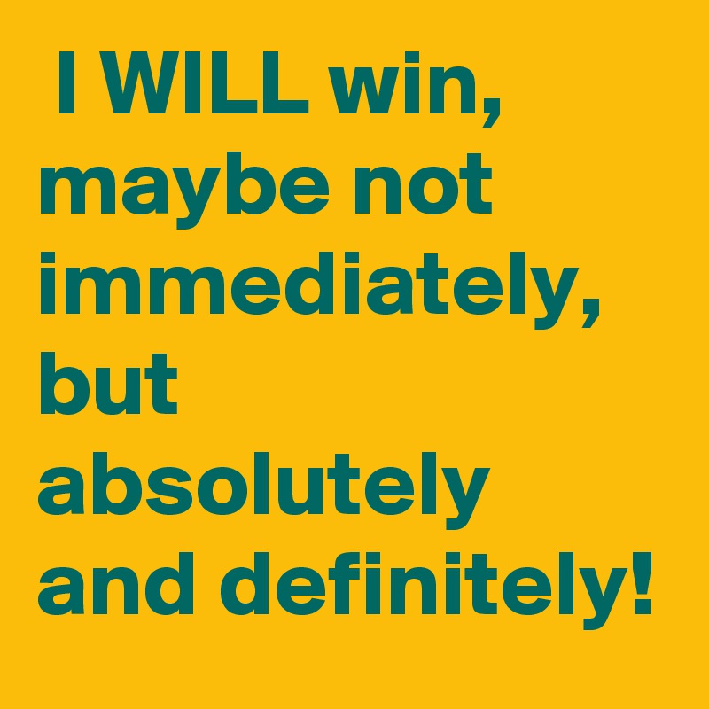  I WILL win, maybe not immediately, but absolutely and definitely!