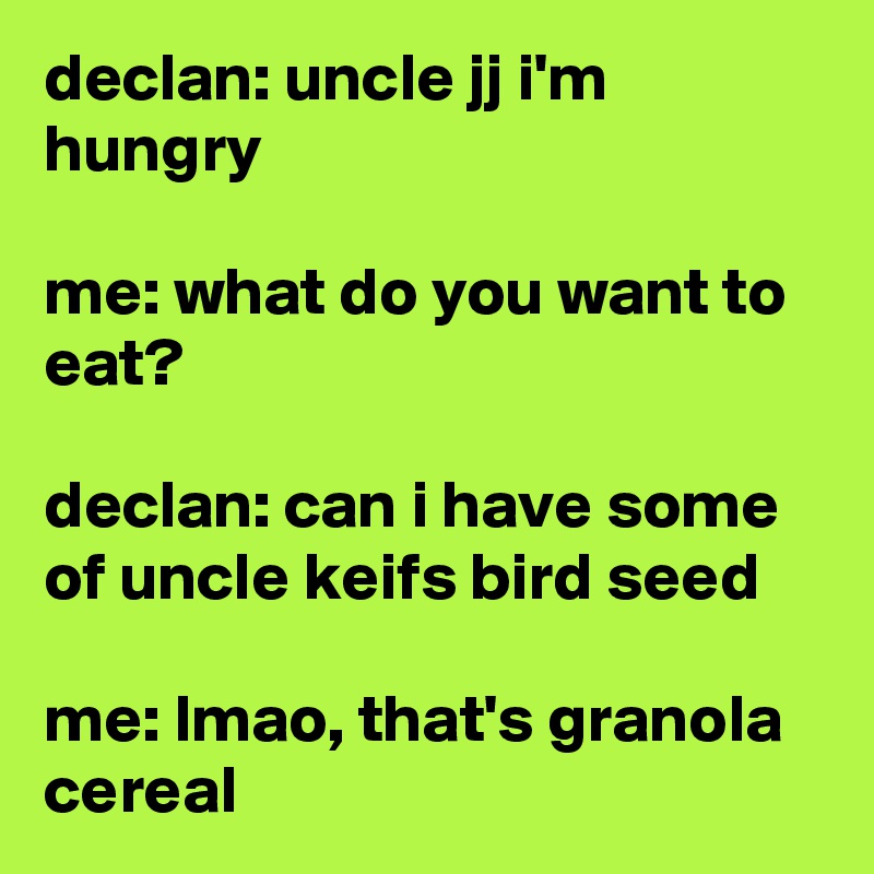 declan: uncle jj i'm hungry

me: what do you want to eat?

declan: can i have some of uncle keifs bird seed

me: lmao, that's granola cereal