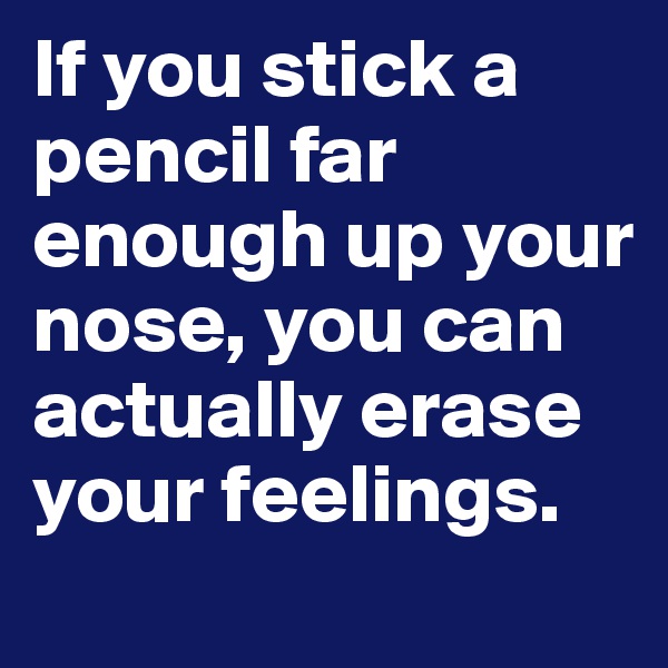 If you stick a pencil far enough up your nose, you can actually erase your feelings.