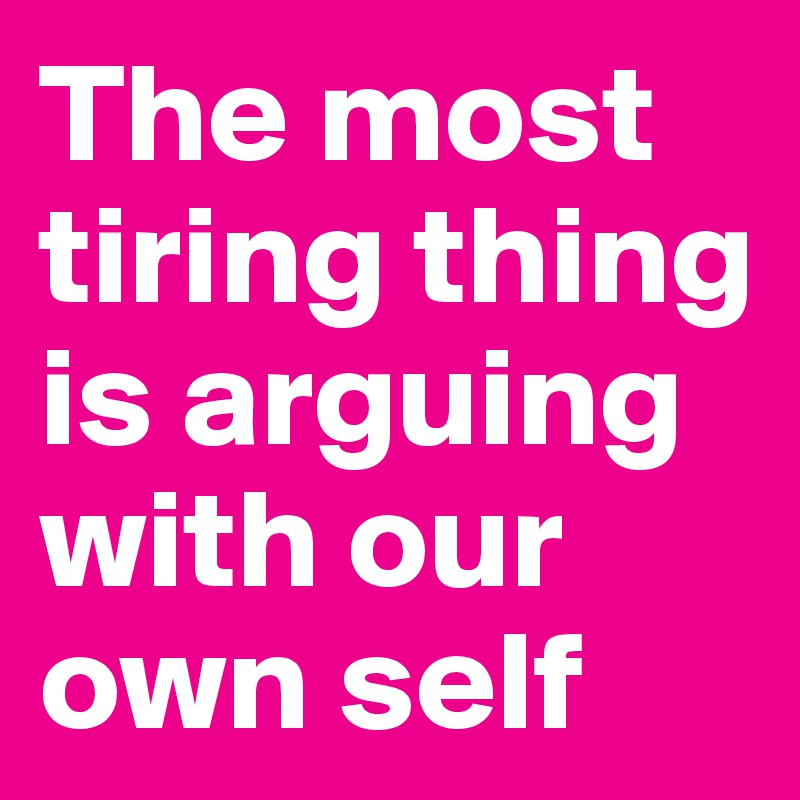 The most tiring thing is arguing with our own self
