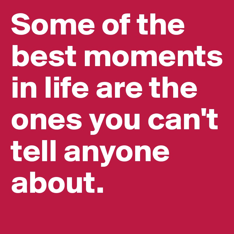 Some of the best moments in life are the ones you can't tell anyone about.