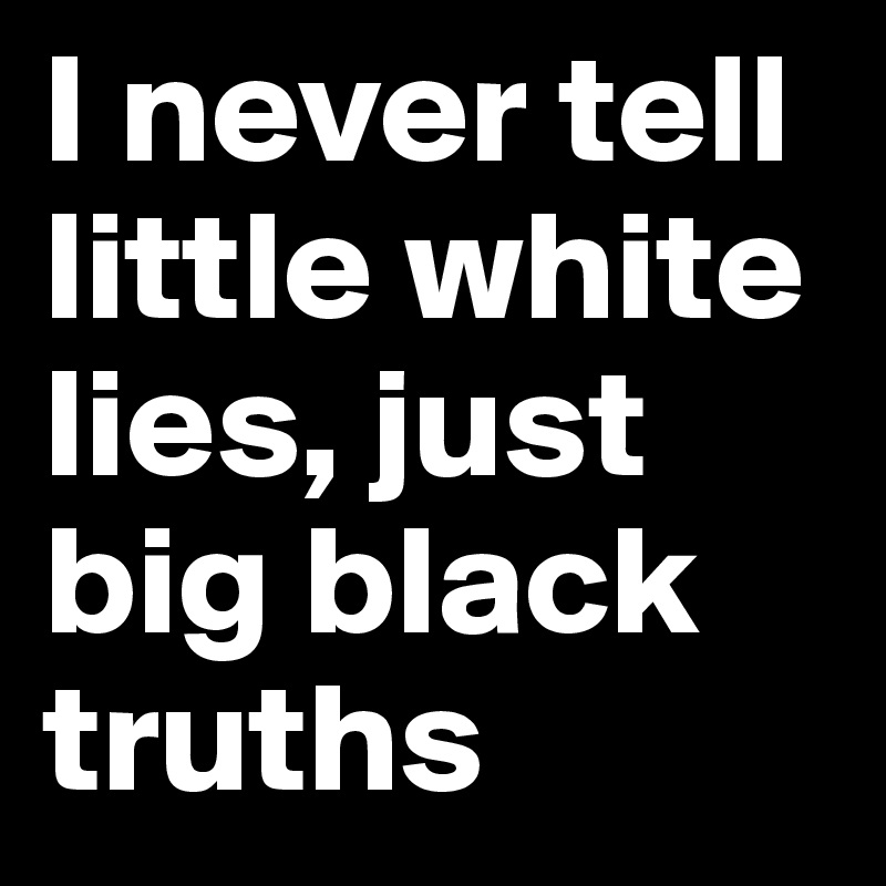 I never tell little white lies, just big black truths
