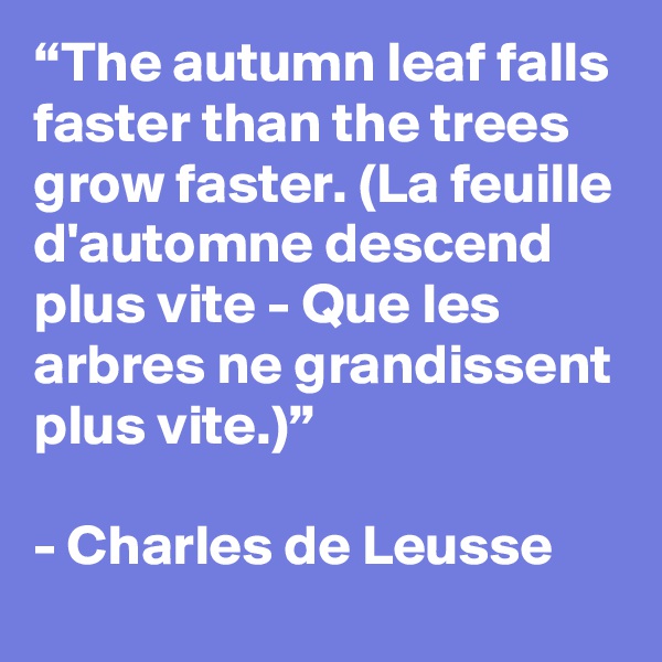 “The autumn leaf falls faster than the trees grow faster. (La feuille d'automne descend plus vite - Que les arbres ne grandissent plus vite.)”

- Charles de Leusse