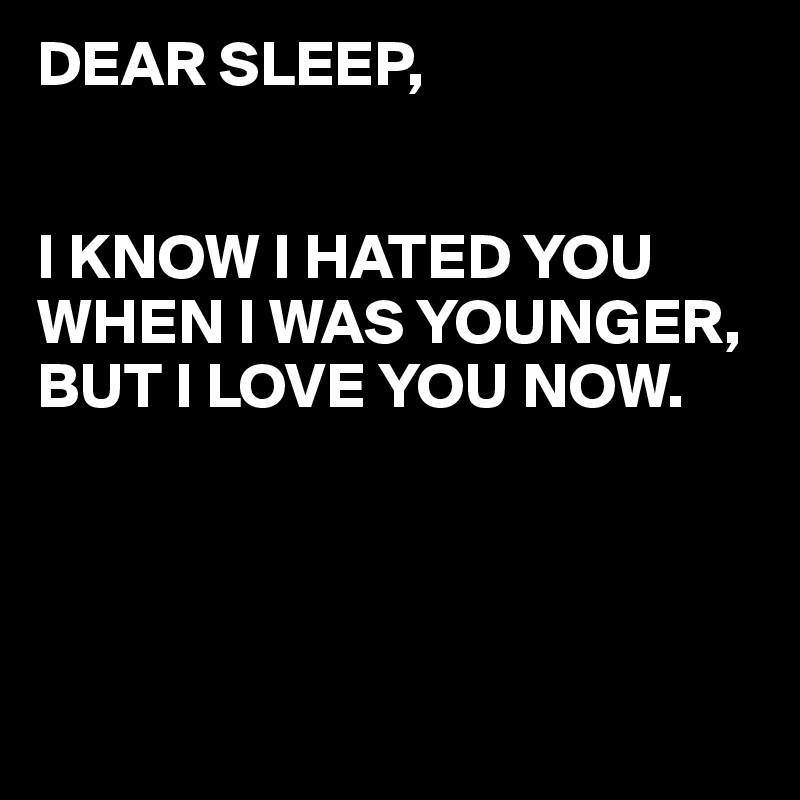 DEAR SLEEP,


I KNOW I HATED YOU WHEN I WAS YOUNGER,
BUT I LOVE YOU NOW.




