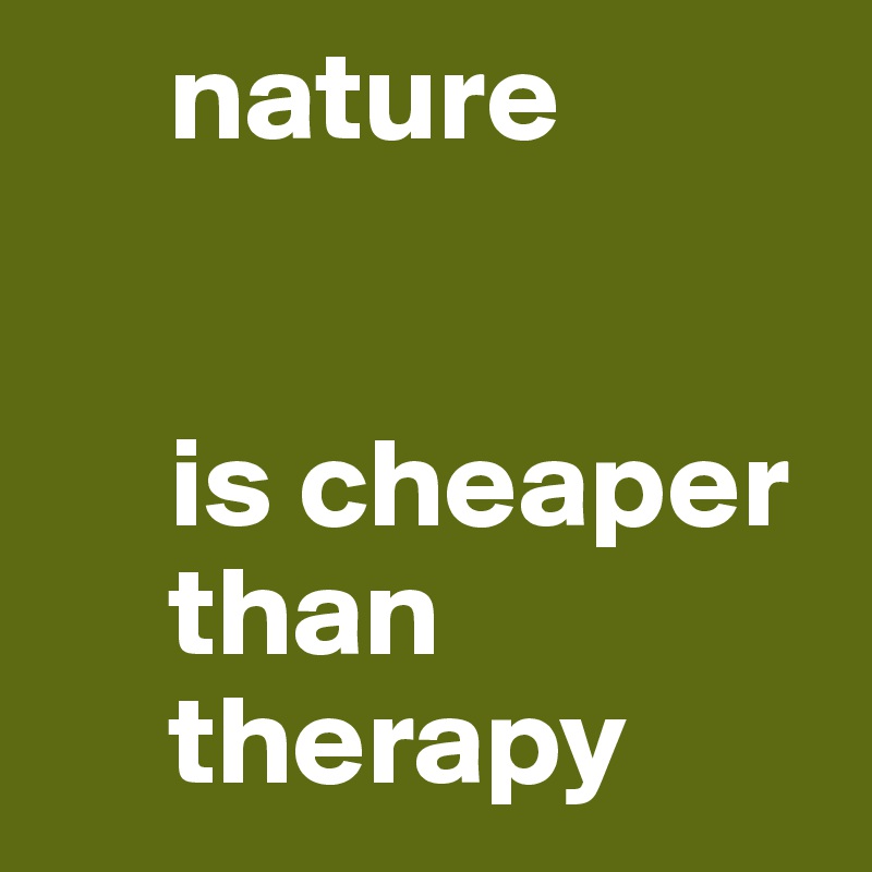      nature


     is cheaper
     than
     therapy