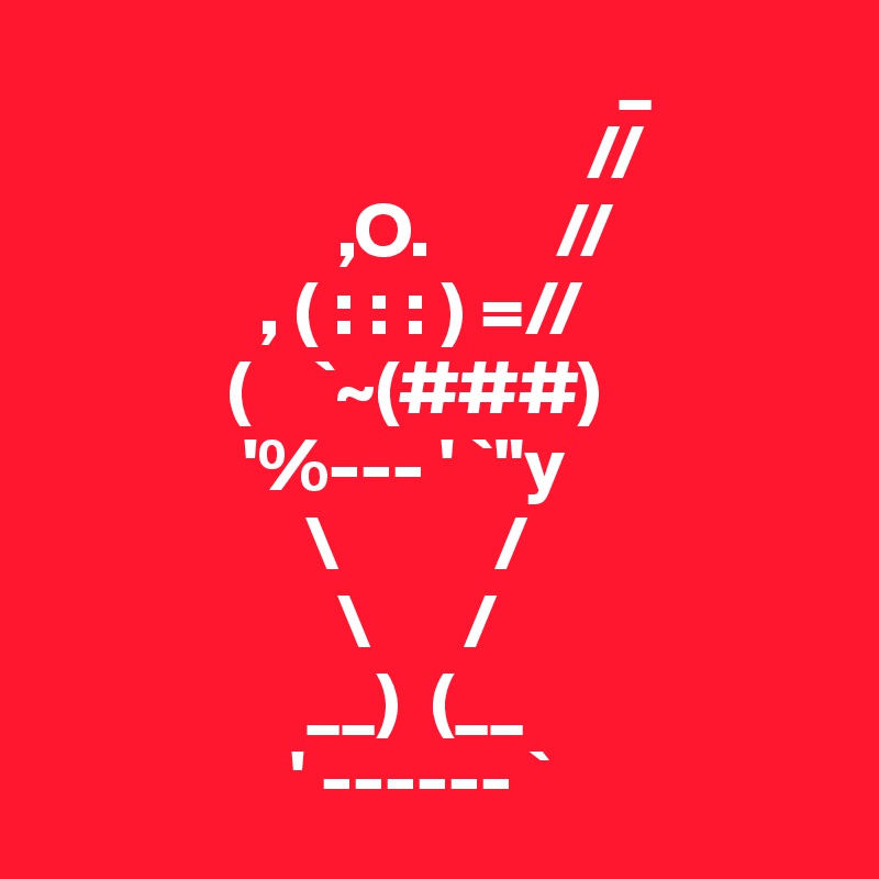                                      _
                                   //
                   ,O.        //
              , ( : : : ) =//
            (    `~(###)
             '%--- ' `"y
                 \          /
                   \      /
                 __)  (__
                ' ------ `