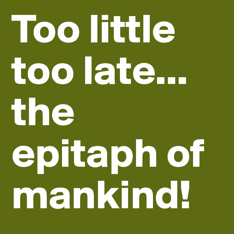 Too little too late...
the epitaph of mankind!
