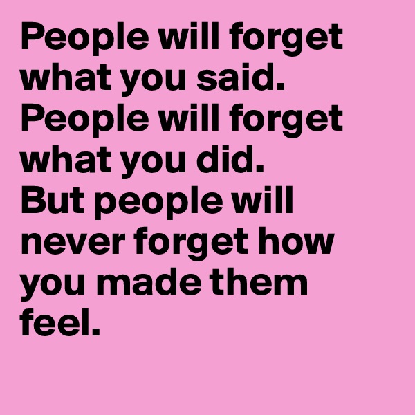 People will forget what you said.
People will forget what you did.
But people will never forget how you made them feel.

