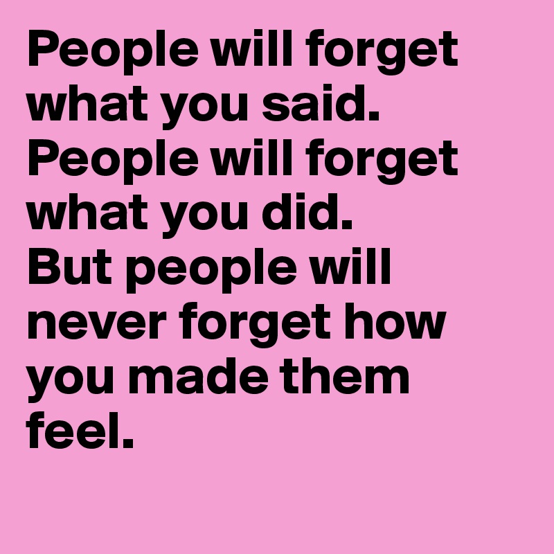 People will forget what you said.
People will forget what you did.
But people will never forget how you made them feel.
