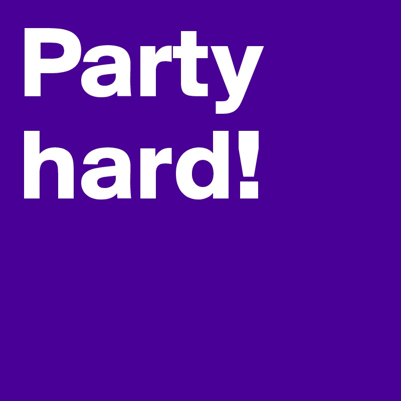Party hard! 