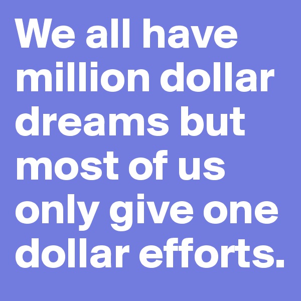We all have million dollar dreams but most of us only give one dollar efforts. 