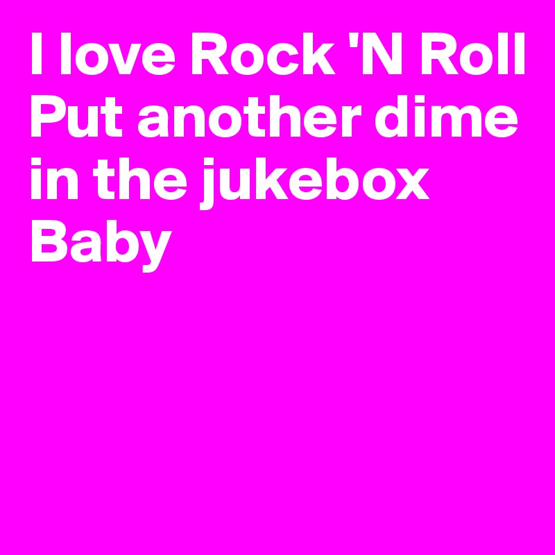 I love Rock 'N Roll
Put another dime in the jukebox Baby


