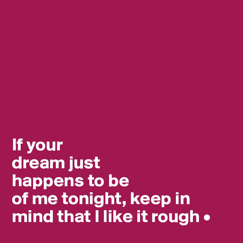 






If your
dream just
happens to be
of me tonight, keep in mind that I like it rough •