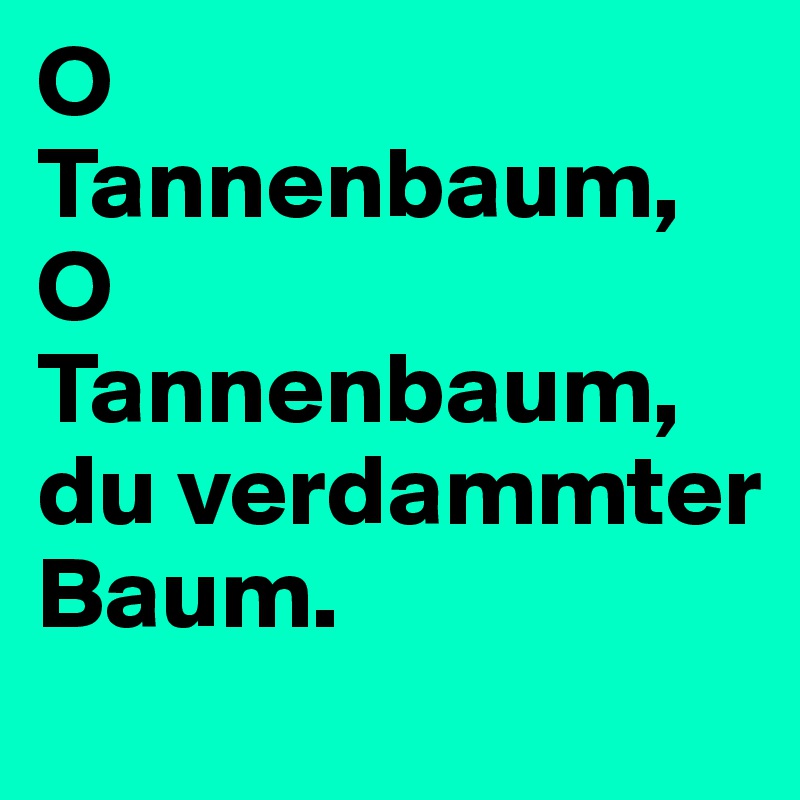 O Tannenbaum, O Tannenbaum, du verdammter Baum.