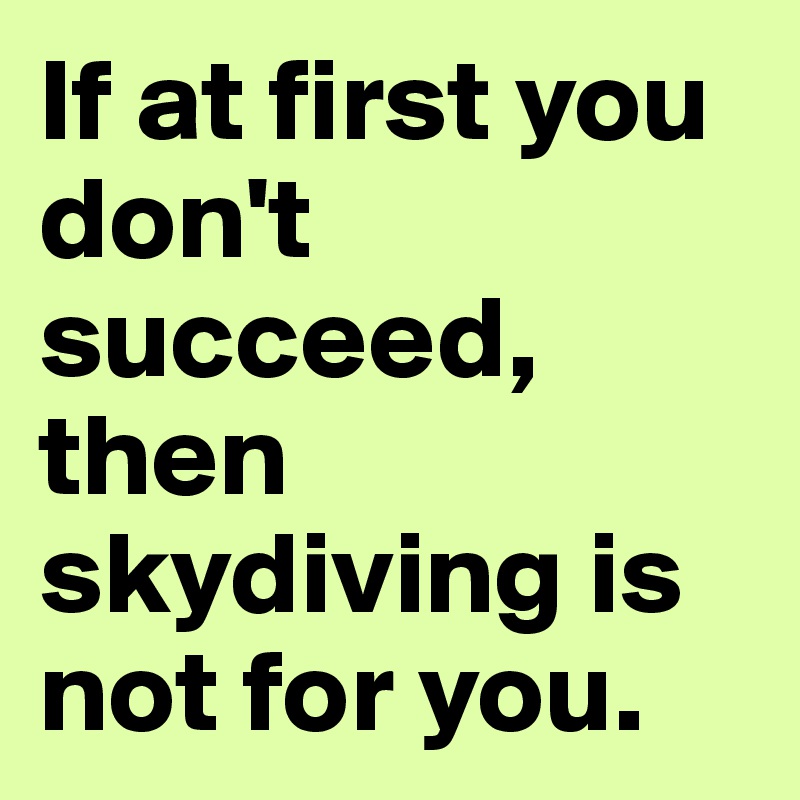 If at first you don't succeed, then skydiving is not for you. 