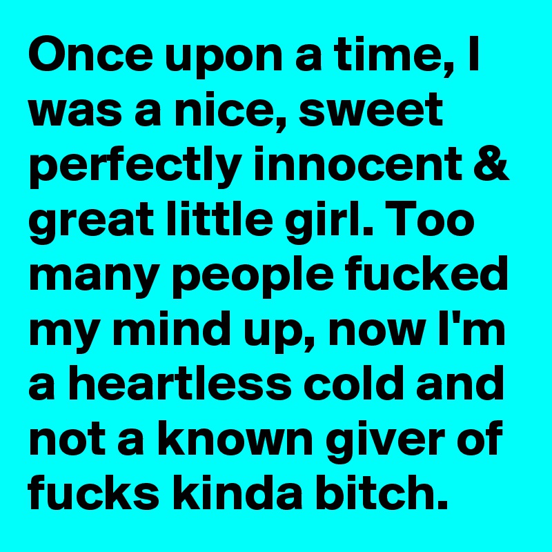 Once upon a time, I was a nice, sweet perfectly innocent & great little girl. Too many people fucked my mind up, now I'm a heartless cold and not a known giver of fucks kinda bitch.