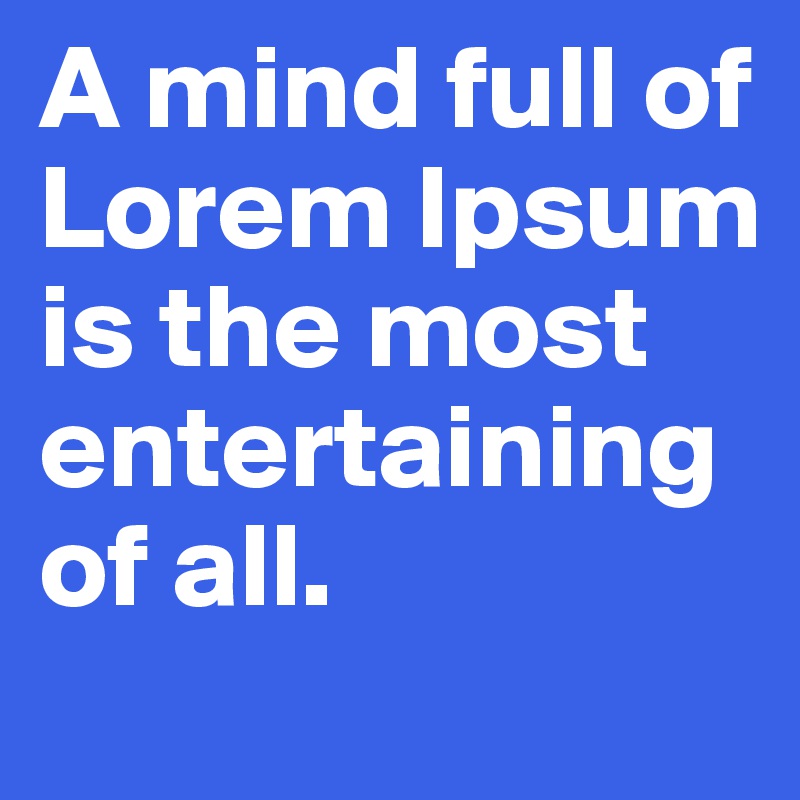 A mind full of Lorem Ipsum is the most entertaining of all.