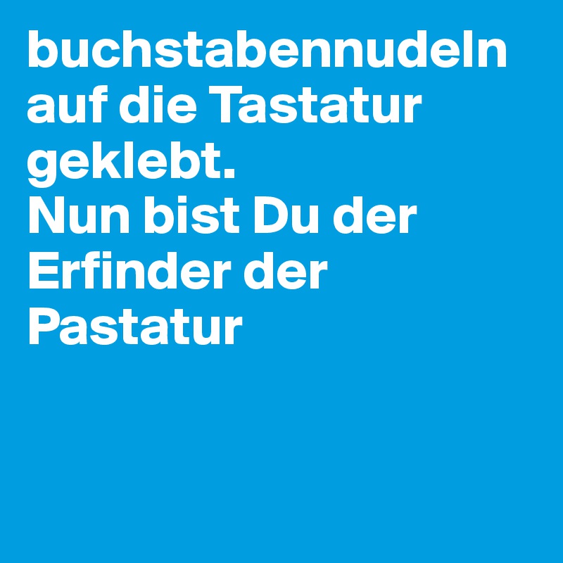 buchstabennudeln auf die Tastatur geklebt. 
Nun bist Du der Erfinder der Pastatur


