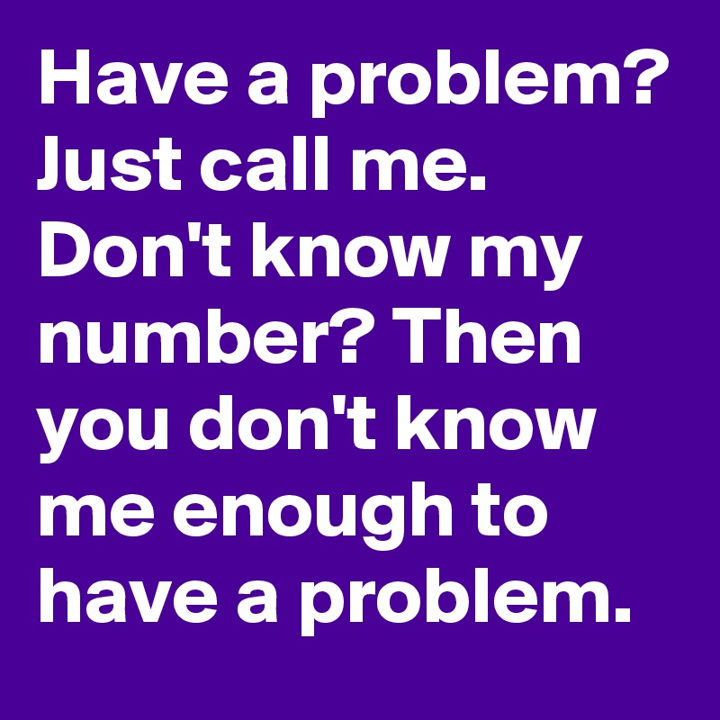 Have a problem? Just call me. Don't know my number? Then you don't know me enough to have a problem.