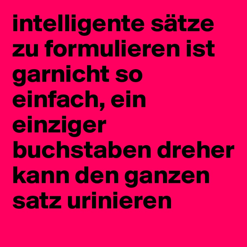 intelligente sätze zu formulieren ist garnicht so einfach, ein einziger buchstaben dreher kann den ganzen satz urinieren