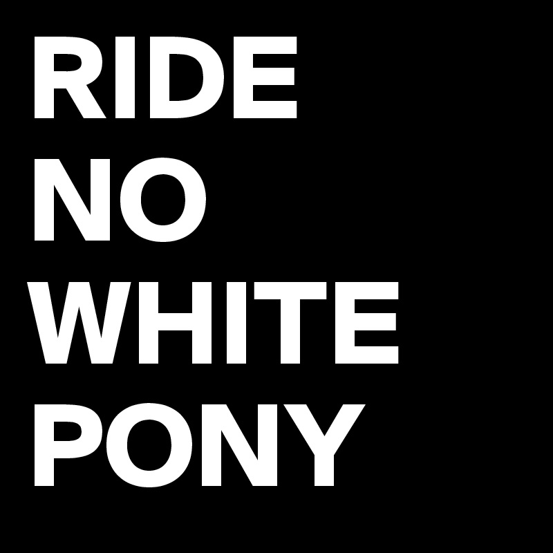RIDE 
NO WHITE PONY