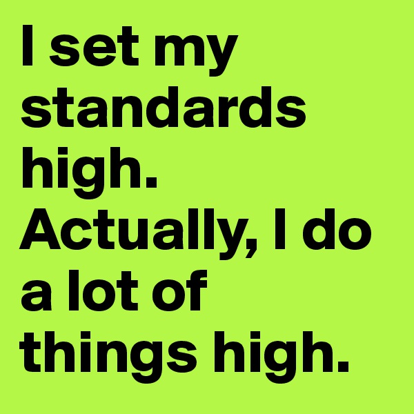 I set my standards high.  Actually, I do a lot of things high.