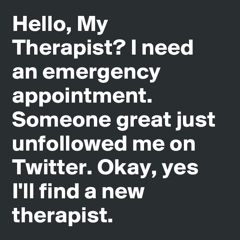 Hello, My Therapist? I need an emergency appointment. Someone great just unfollowed me on Twitter. Okay, yes I'll find a new therapist.